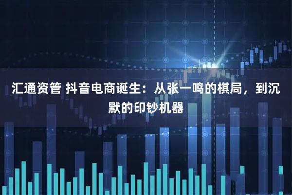 汇通资管 抖音电商诞生：从张一鸣的棋局，到沉默的印钞机器