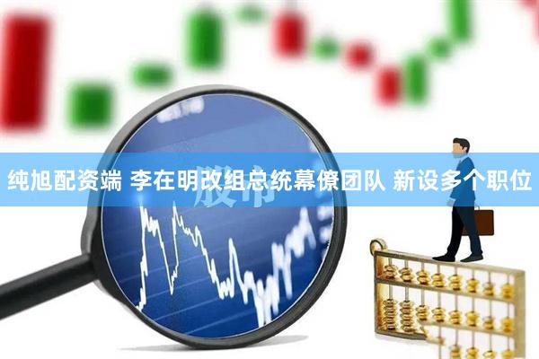 纯旭配资端 李在明改组总统幕僚团队 新设多个职位