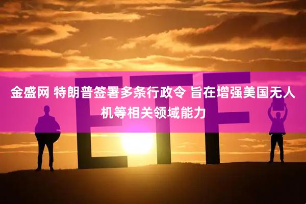金盛网 特朗普签署多条行政令 旨在增强美国无人机等相关领域能力