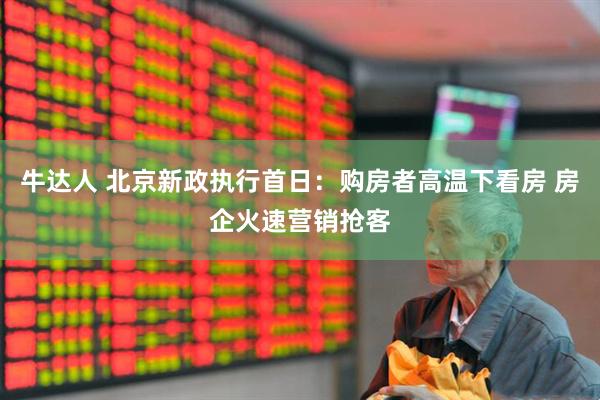 牛达人 北京新政执行首日：购房者高温下看房 房企火速营销抢客