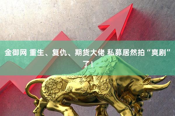 金御网 重生、复仇、期货大佬 私募居然拍“爽剧”了！