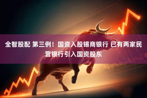 全智股配 第三例！国资入股锡商银行 已有两家民营银行引入国资股东