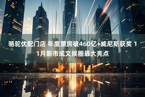 骆驼优配门店 年度票房破460亿+威尼斯获奖 11月影市成文娱圈最大亮点