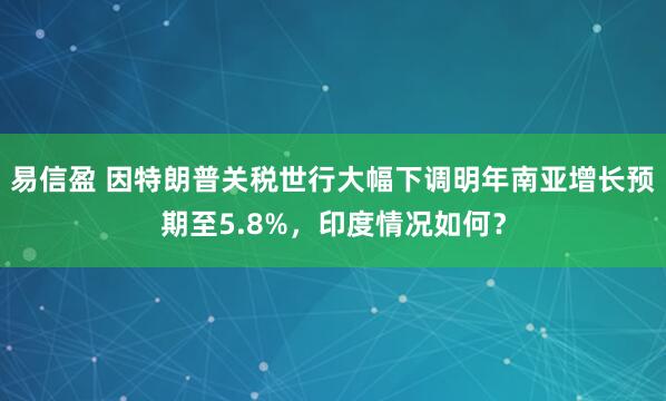 易信盈 因特朗普关税世行大幅下调明年南亚增长预期至5.8%，印度情况如何？