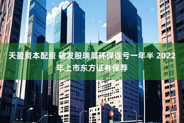 天盈资本配资 破发股瑞晨环保连亏一年半 2022年上市东方证券保荐