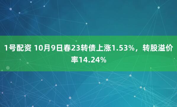 1号配资 10月9日春23转债上涨1.53%，转股溢价率14.24%