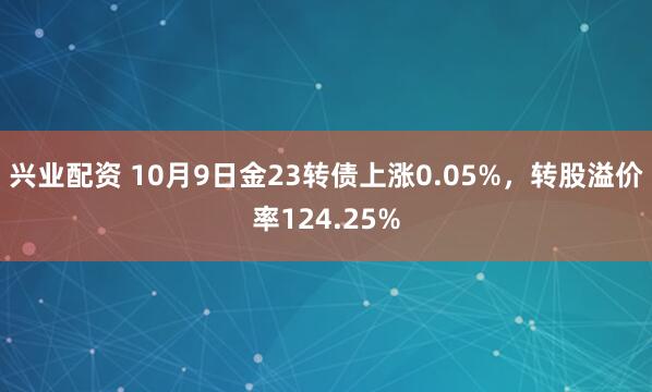 兴业配资 10月9日金23转债上涨0.05%，转股溢价率124.25%