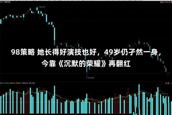 98策略 她长得好演技也好，49岁仍孑然一身，今靠《沉默的荣耀》再翻红