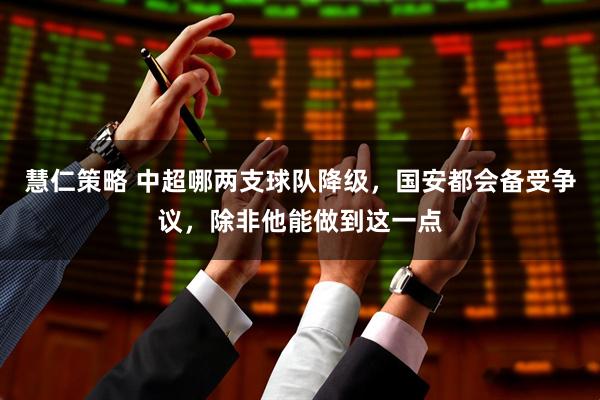 慧仁策略 中超哪两支球队降级，国安都会备受争议，除非他能做到这一点
