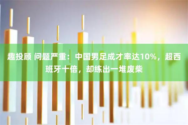 趣投顾 问题严重：中国男足成才率达10%，超西班牙十倍，却练出一堆废柴