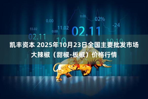 凯丰资本 2025年10月23日全国主要批发市场大辣椒（甜椒-板椒）价格行情