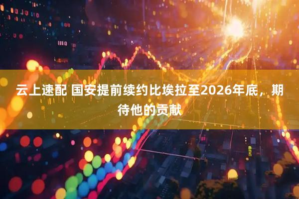云上速配 国安提前续约比埃拉至2026年底，期待他的贡献