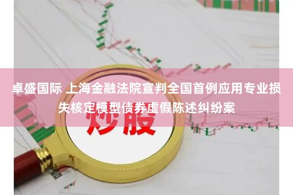 卓盛国际 上海金融法院宣判全国首例应用专业损失核定模型债券虚假陈述纠纷案