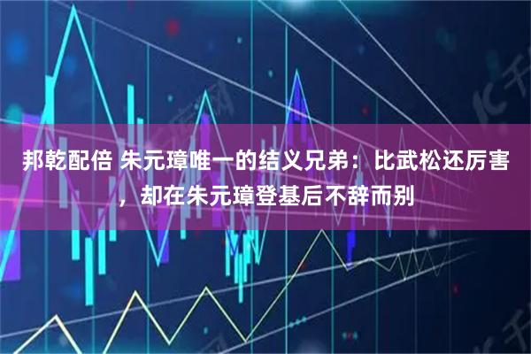 邦乾配倍 朱元璋唯一的结义兄弟：比武松还厉害，却在朱元璋登基后不辞而别