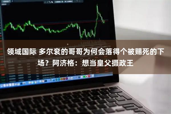 领域国际 多尔衮的哥哥为何会落得个被赐死的下场？阿济格：想当皇父摄政王