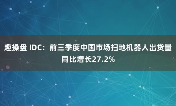 趣操盘 IDC：前三季度中国市场扫地机器人出货量同比增长27.2%