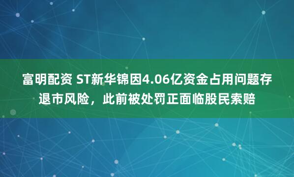 富明配资 ST新华锦因4.06亿资金占用问题存退市风险，此前被处罚正面临股民索赔