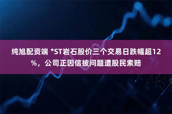 纯旭配资端 *ST岩石股价三个交易日跌幅超12%，公司正因信披问题遭股民索赔