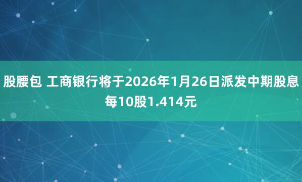 股腰包 工商银行将于2026年1月26日派发中期股息每10股1.414元