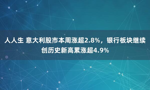 人人生 意大利股市本周涨超2.8%，银行板块继续创历史新高累涨超4.9%