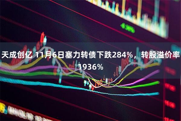 天成创亿 11月6日塞力转债下跌284%，转股溢价率1936%